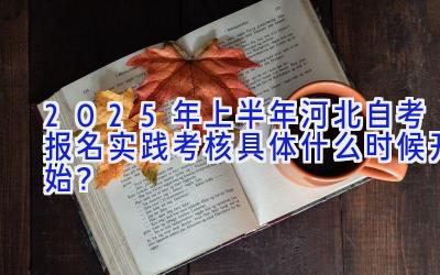 2025年上半年河北自考报名实践考核具体什么时候开始？