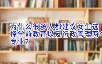 为什么很多人都建议女生选择学前教育以及行政管理两个专业？