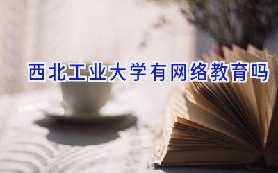 西北工业大学有网络教育吗