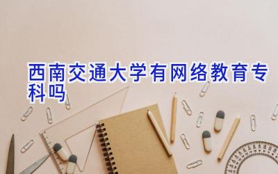 西南交通大学有网络教育专科吗