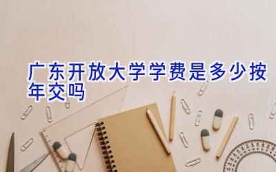 广东开放大学学费是多少 按年交吗