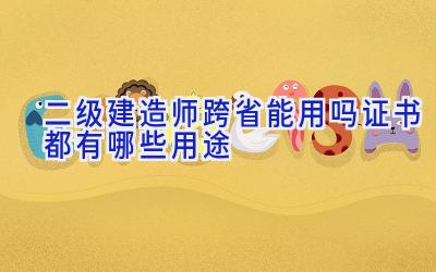 二级建造师跨省能用吗 证书都有哪些用途