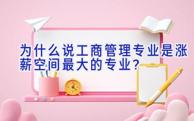 为什么说工商管理专业是涨薪空间最大的专业？