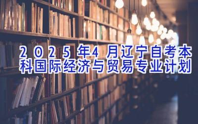 2025年4月辽宁自考本科国际经济与贸易专业计划