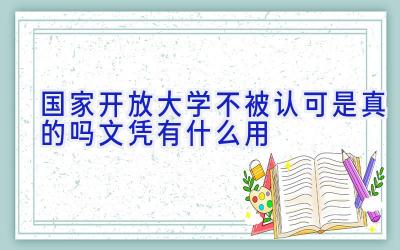 国家开放大学不被认可是真的吗 文凭有什么用