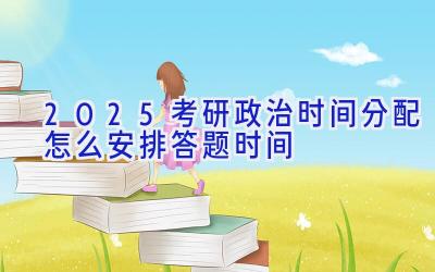 2025考研政治时间分配 怎么安排答题时间