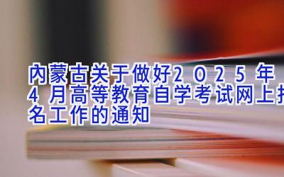 内蒙古关于做好2025年4月高等教育自学考试网上报名工作的通知