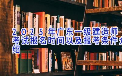 2025年广东一级建造师考试报名时间以及报考条件介绍