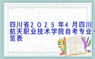 四川省2025年4月四川航天职业技术学院自考专业一览表