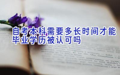 自考本科需要多长时间才能毕业 学历被认可吗