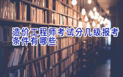 造价工程师考试分几级 报考条件有哪些