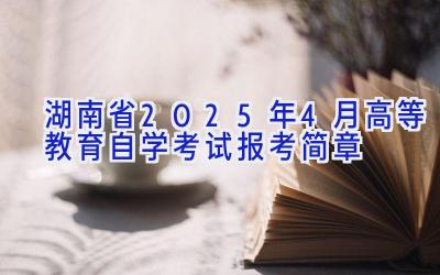 湖南省2025年4月高等教育自学考试报考简章