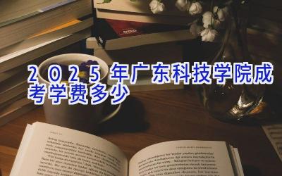 2025年广东科技学院成考学费多少