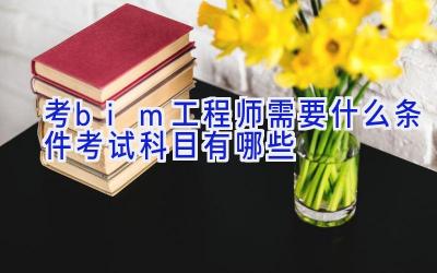 考bim工程师需要什么条件 考试科目有哪些