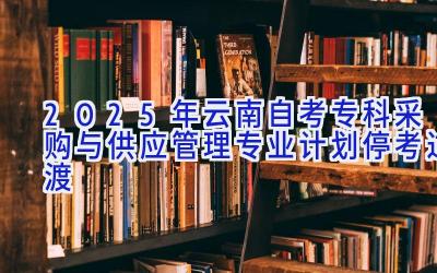 2025年云南自考专科采购与供应管理专业计划-停考过渡