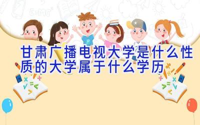 甘肃广播电视大学是什么性质的大学 属于什么学历