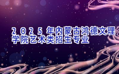 2025年内蒙古鸿德文理学院艺术类招生专业