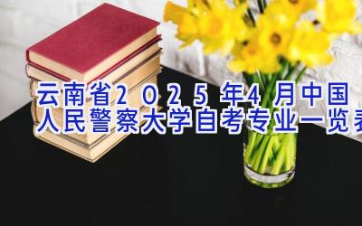 云南省2025年4月中国人民警察大学自考专业一览表