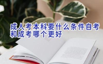 成人考本科要什么条件 自考和成考哪个更好