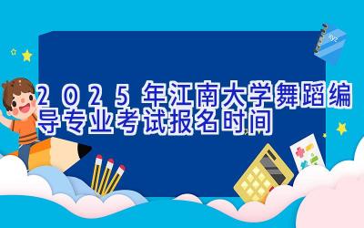 2025年江南大学舞蹈编导专业考试报名时间