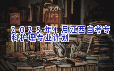 2025年4月江西自考专科护理专业计划