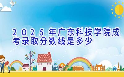 2025年广东科技学院成考录取分数线是多少