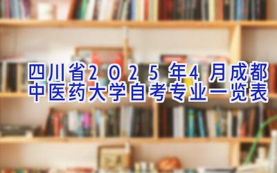 四川省2025年4月成都中医药大学自考专业一览表