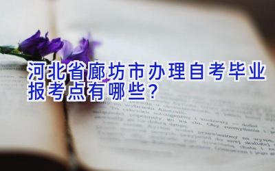 河北省廊坊市办理自考毕业报考点有哪些？