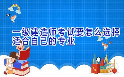 一级建造师考试要怎么选择适合自己的专业