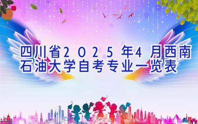 四川省2025年4月西南石油大学自考专业一览表