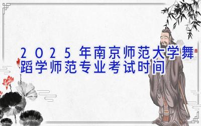 2025年南京师范大学舞蹈学（师范）专业考试时间