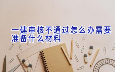 一建审核不通过怎么办 需要准备什么材料