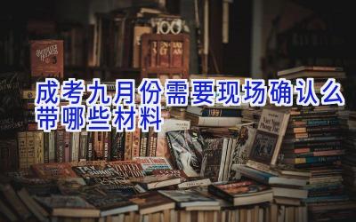 成考九月份需要现场确认么 带哪些材料