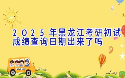 2025年黑龙江考研初试成绩查询日期出来了吗