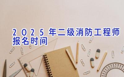 2025年二级消防工程师报名时间