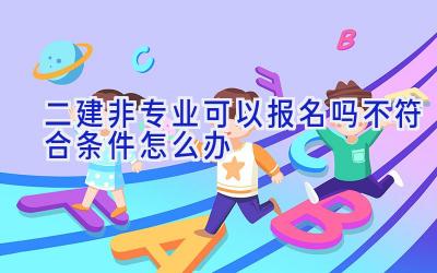 二建非专业可以报名吗 不符合条件怎么办