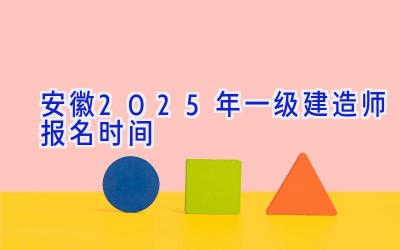 安徽2025年一级建造师报名时间