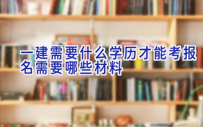 一建需要什么学历才能考 报名需要哪些材料