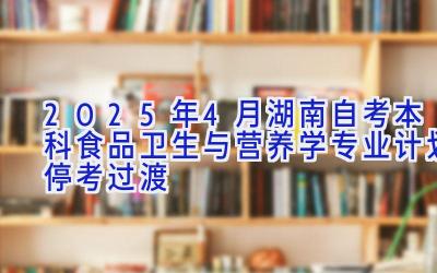 2025年4月湖南自考本科食品卫生与营养学专业计划（停考过渡）