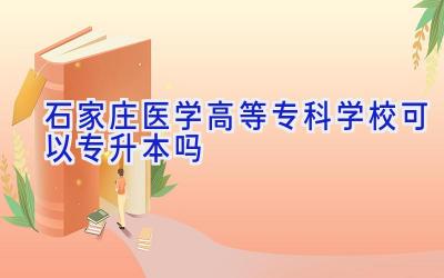 石家庄医学高等专科学校可以专升本吗