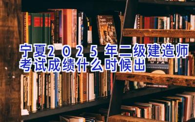 宁夏2025年二级建造师考试成绩什么时候出