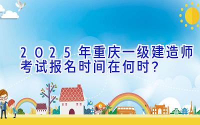 2025年重庆一级建造师考试报名时间在何时？