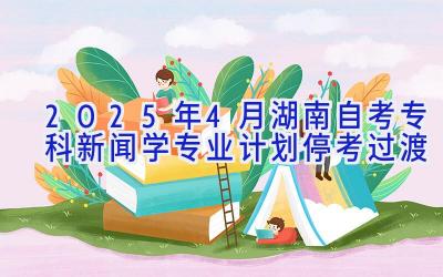 2025年4月湖南自考专科新闻学专业计划（停考过渡）