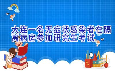 大连一名无症状感染者在隔离病房参加研究生考试