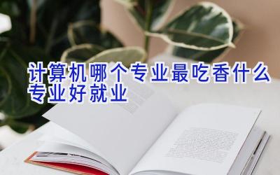 计算机哪个专业最吃香 什么专业好就业