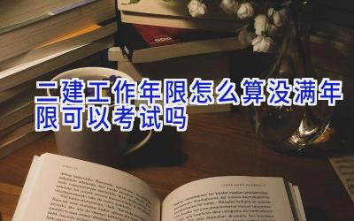 二建工作年限怎么算 没满年限可以考试吗