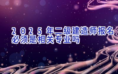 2025年二级建造师报名必须是相关专业吗