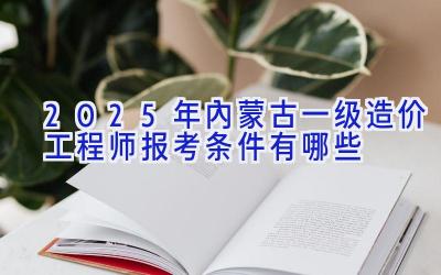 2025年内蒙古一级造价工程师报考条件有哪些