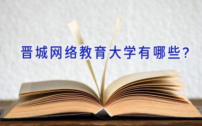 晋城网络教育大学有哪些？