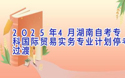 2025年4月湖南自考专科国际贸易实务专业计划（停考过渡）